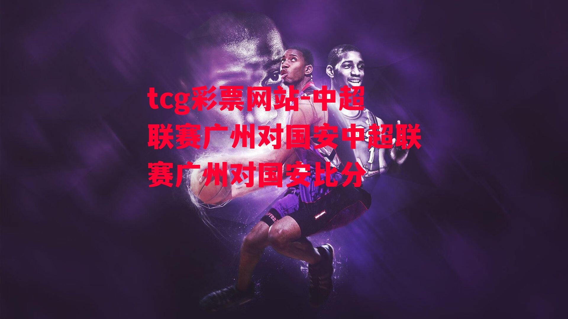 tcg彩票网站-中超联赛广州对国安中超联赛广州对国安比分